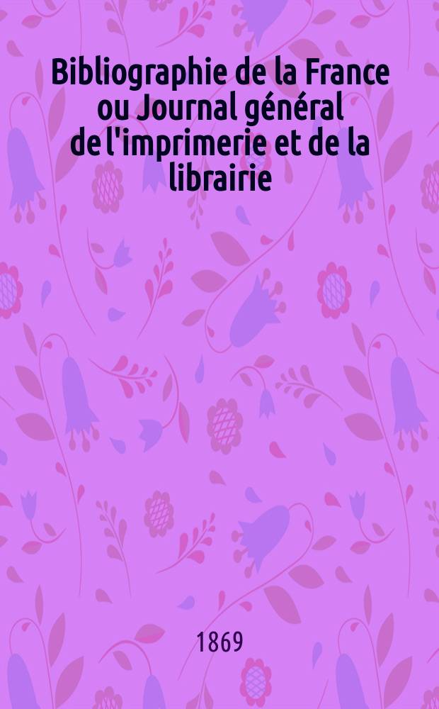 Bibliographie de la France ou Journal général de l'imprimerie et de la librairie : Livres, compositions musicales, gravures. etc. Publ. sur les documents directement fournis par le Ministère de l'intérieur. Année58 1869, T.13, №1