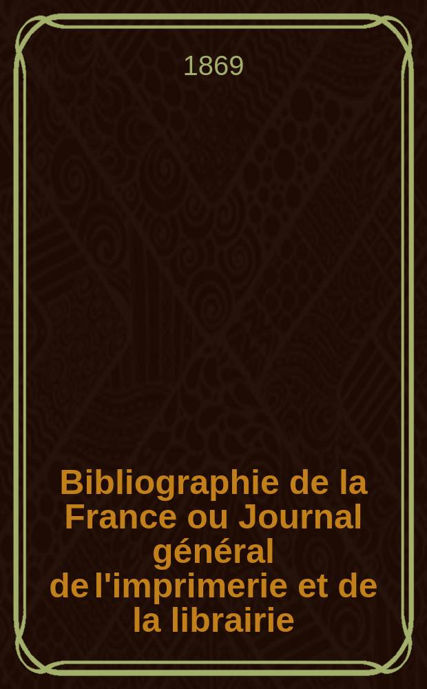 Bibliographie de la France ou Journal général de l'imprimerie et de la librairie : Livres, compositions musicales, gravures. etc. Publ. sur les documents directement fournis par le Ministère de l'intérieur. Année58 1869, T.13, №10