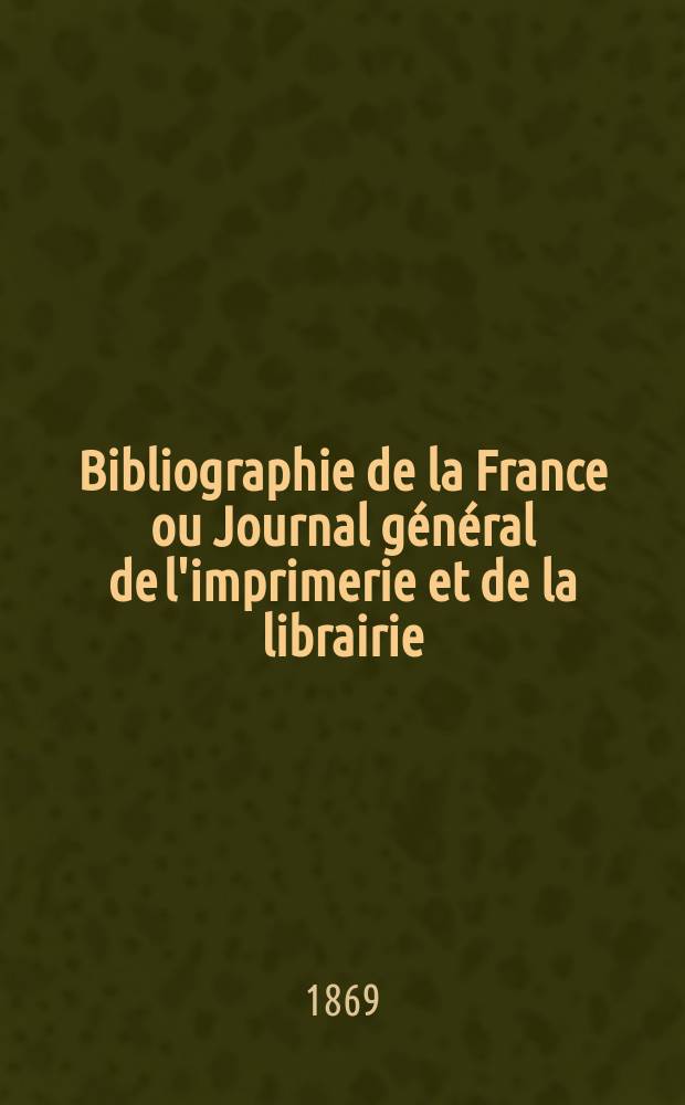 Bibliographie de la France ou Journal général de l'imprimerie et de la librairie : Livres, compositions musicales, gravures. etc. Publ. sur les documents directement fournis par le Ministère de l'intérieur. Année58 1869, T.13, №15