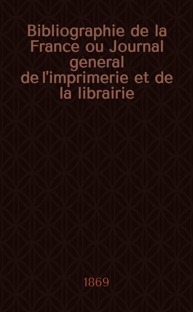 Bibliographie de la France ou Journal général de l'imprimerie et de la librairie : Livres, compositions musicales, gravures. etc. Publ. sur les documents directement fournis par le Ministère de l'intérieur. Année58 1869, T.13, №26