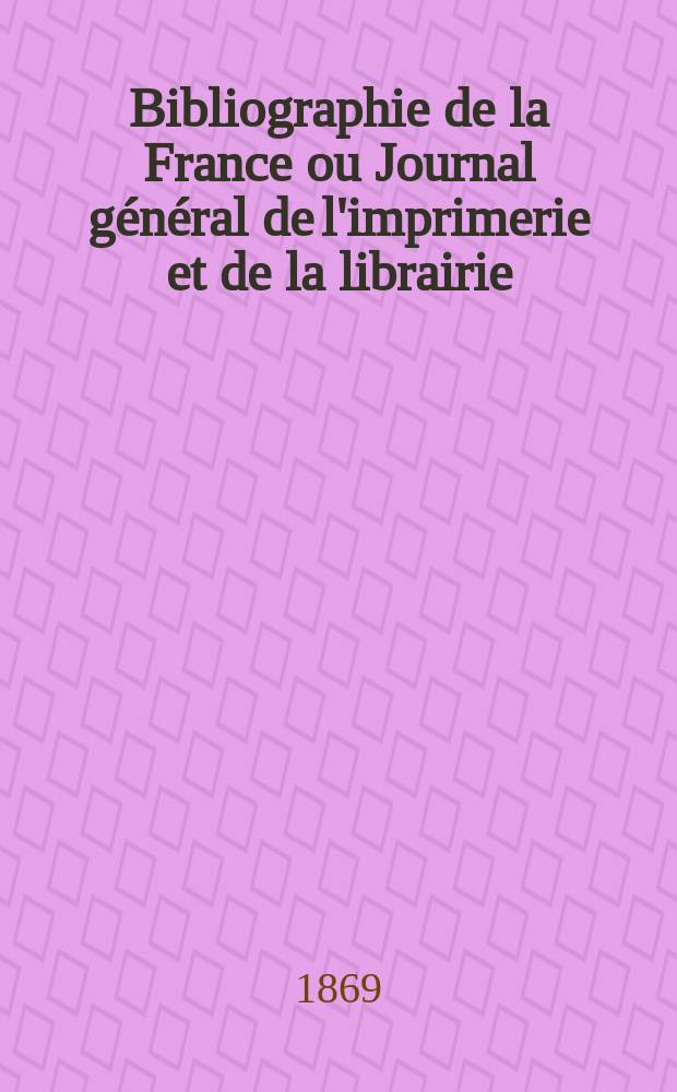 Bibliographie de la France ou Journal g&eacute;n&eacute;ral de l'imprimerie et de la librairie : Livres, compositions musicales, gravures. etc. Publ. sur les documents directement fournis par le Minist&egrave;re de l'int&eacute;rieur. Ann&eacute;e58 1869, T.13, №30