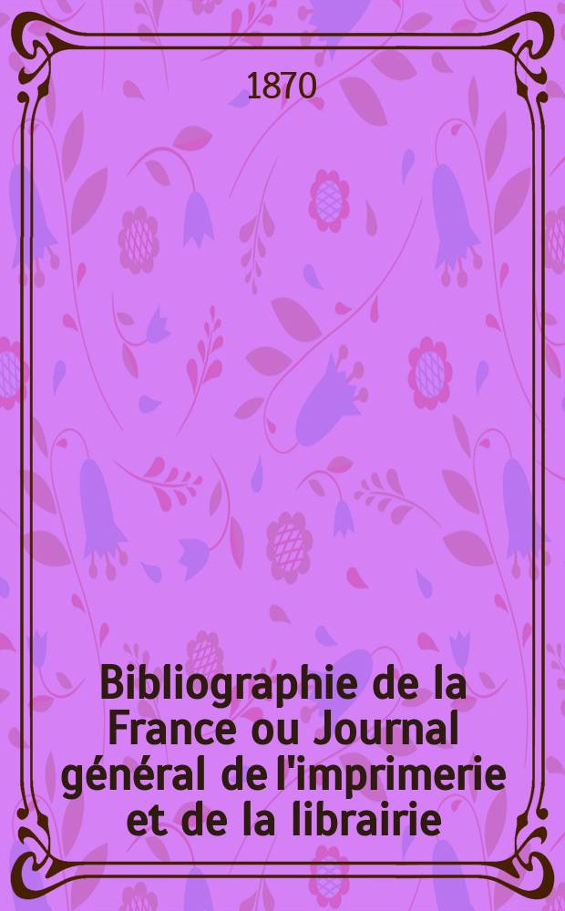 Bibliographie de la France ou Journal g&eacute;n&eacute;ral de l'imprimerie et de la librairie : Livres, compositions musicales, gravures. etc. Publ. sur les documents directement fournis par le Minist&egrave;re de l'int&eacute;rieur. Ann&eacute;e59 1870, T.14, №10