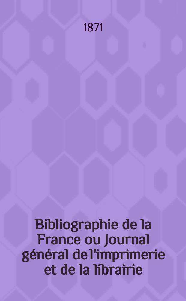 Bibliographie de la France ou Journal g&eacute;n&eacute;ral de l'imprimerie et de la librairie : Livres, compositions musicales, gravures. etc. Publ. sur les documents directement fournis par le Minist&egrave;re de l'int&eacute;rieur. Ann&eacute;e60 1871, T.15, №15