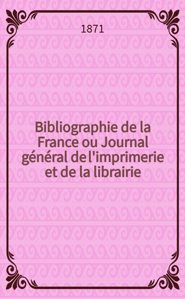Bibliographie de la France ou Journal g&eacute;n&eacute;ral de l'imprimerie et de la librairie : Livres, compositions musicales, gravures. etc. Publ. sur les documents directement fournis par le Minist&egrave;re de l'int&eacute;rieur. Ann&eacute;e60 1871, T.15, №36