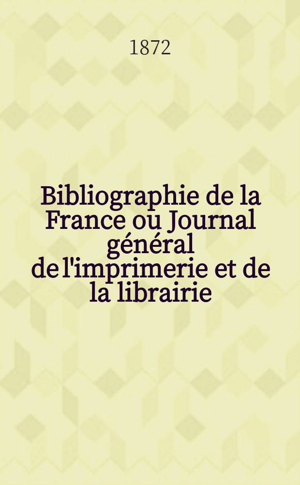 Bibliographie de la France ou Journal g&eacute;n&eacute;ral de l'imprimerie et de la librairie : Livres, compositions musicales, gravures. etc. Publ. sur les documents directement fournis par le Minist&egrave;re de l'int&eacute;rieur. Ann&eacute;e61 1872, T.16, №32