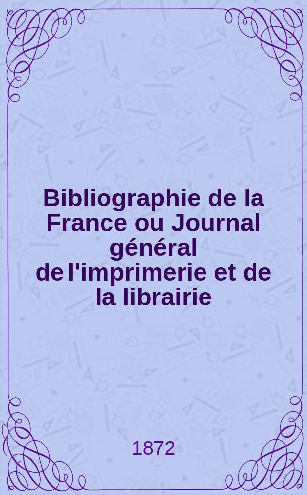Bibliographie de la France ou Journal général de l'imprimerie et de la librairie : Livres, compositions musicales, gravures. etc. Publ. sur les documents directement fournis par le Ministère de l'intérieur. Année61 1872, T.16, №40