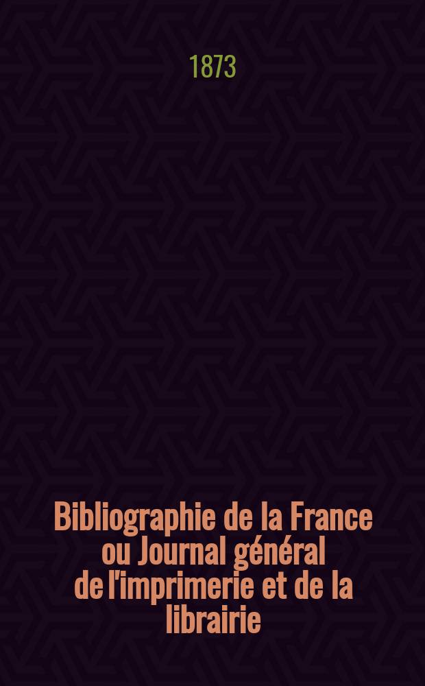 Bibliographie de la France ou Journal général de l'imprimerie et de la librairie : Livres, compositions musicales, gravures. etc. Publ. sur les documents directement fournis par le Ministère de l'intérieur. Année62 1873, T.17, №12