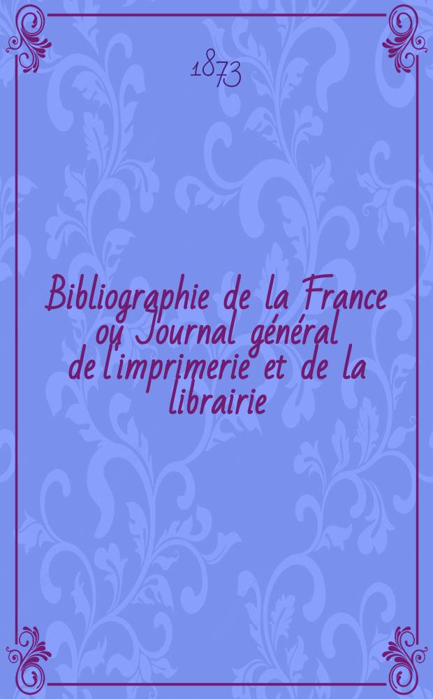 Bibliographie de la France ou Journal général de l'imprimerie et de la librairie : Livres, compositions musicales, gravures. etc. Publ. sur les documents directement fournis par le Ministère de l'intérieur. Année62 1873, T.17, №14
