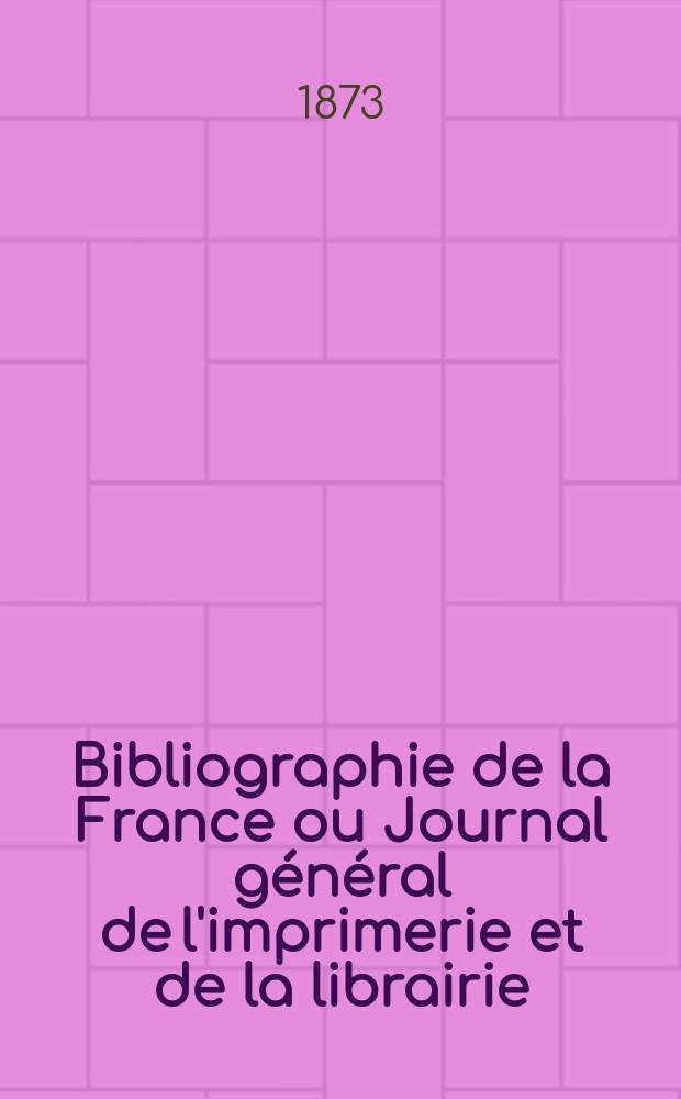 Bibliographie de la France ou Journal général de l'imprimerie et de la librairie : Livres, compositions musicales, gravures. etc. Publ. sur les documents directement fournis par le Ministère de l'intérieur. Année62 1873, T.17, №15