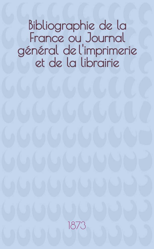 Bibliographie de la France ou Journal général de l'imprimerie et de la librairie : Livres, compositions musicales, gravures. etc. Publ. sur les documents directement fournis par le Ministère de l'intérieur. Année62 1873, T.17, №28