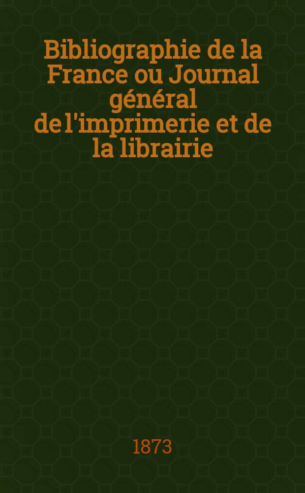 Bibliographie de la France ou Journal général de l'imprimerie et de la librairie : Livres, compositions musicales, gravures. etc. Publ. sur les documents directement fournis par le Ministère de l'intérieur. Année62 1873, T.17, №50
