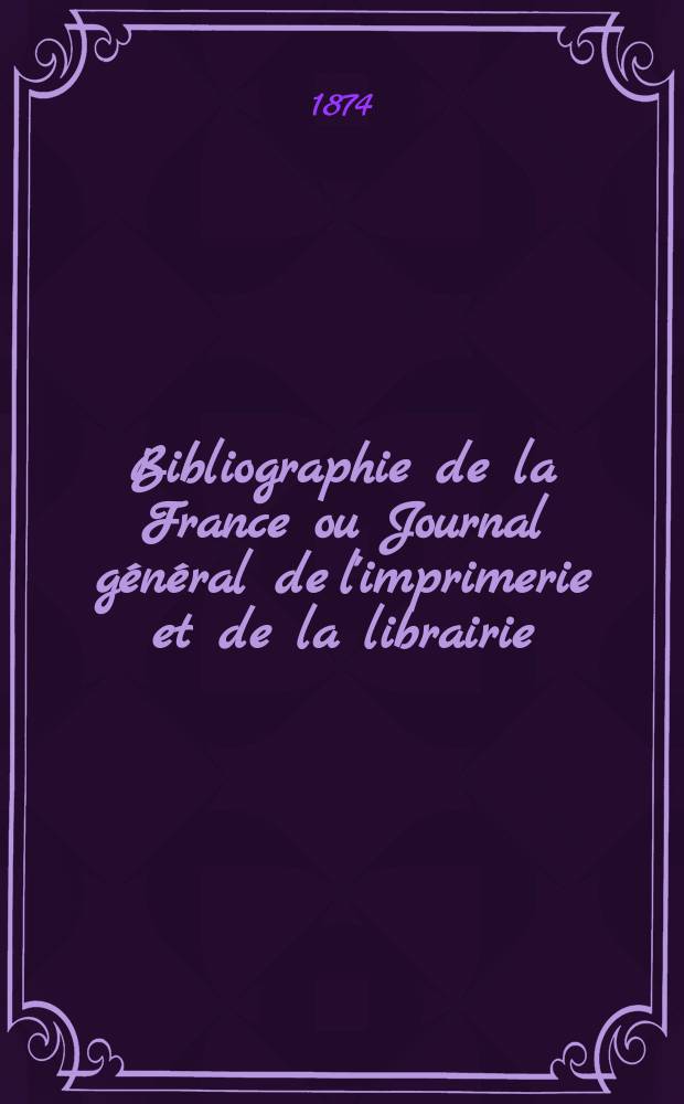 Bibliographie de la France ou Journal général de l'imprimerie et de la librairie : Livres, compositions musicales, gravures. etc. Publ. sur les documents directement fournis par le Ministère de l'intérieur. Année63 1874, T.18, №12