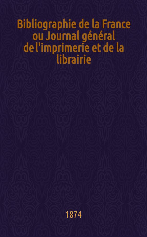 Bibliographie de la France ou Journal général de l'imprimerie et de la librairie : Livres, compositions musicales, gravures. etc. Publ. sur les documents directement fournis par le Ministère de l'intérieur. Année63 1874, T.18, №31