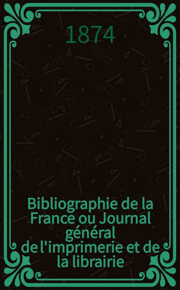 Bibliographie de la France ou Journal général de l'imprimerie et de la librairie : Livres, compositions musicales, gravures. etc. Publ. sur les documents directement fournis par le Ministère de l'intérieur. Année63 1874, T.18, №46