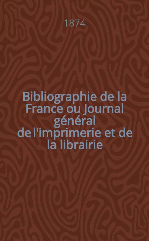 Bibliographie de la France ou Journal général de l'imprimerie et de la librairie : Livres, compositions musicales, gravures. etc. Publ. sur les documents directement fournis par le Ministère de l'intérieur. Année63 1874, T.18, №52