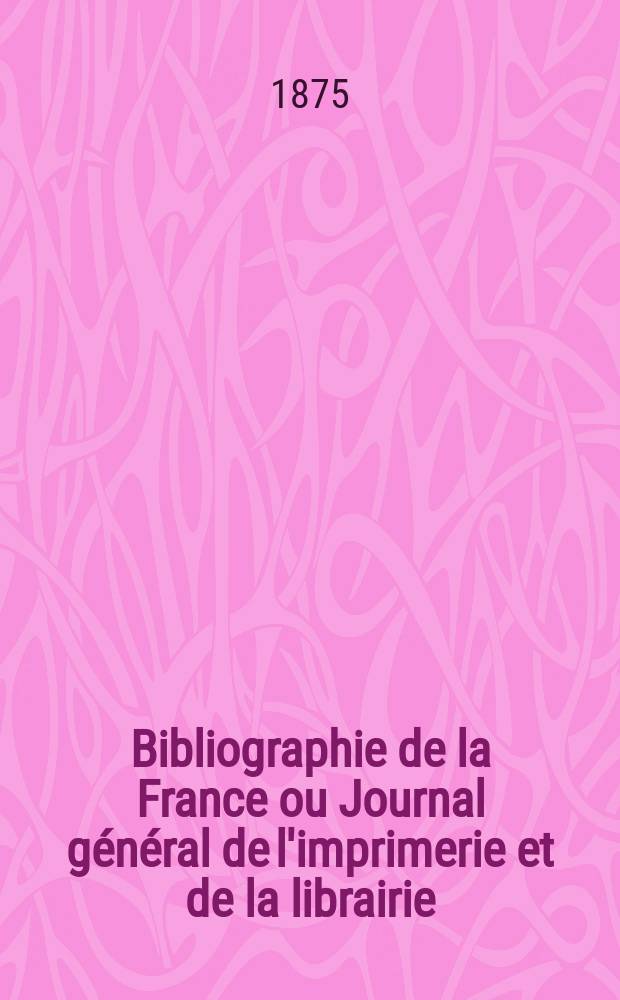 Bibliographie de la France ou Journal général de l'imprimerie et de la librairie : Livres, compositions musicales, gravures. etc. Publ. sur les documents directement fournis par le Ministère de l'intérieur. Année64 1875, T.19, №13