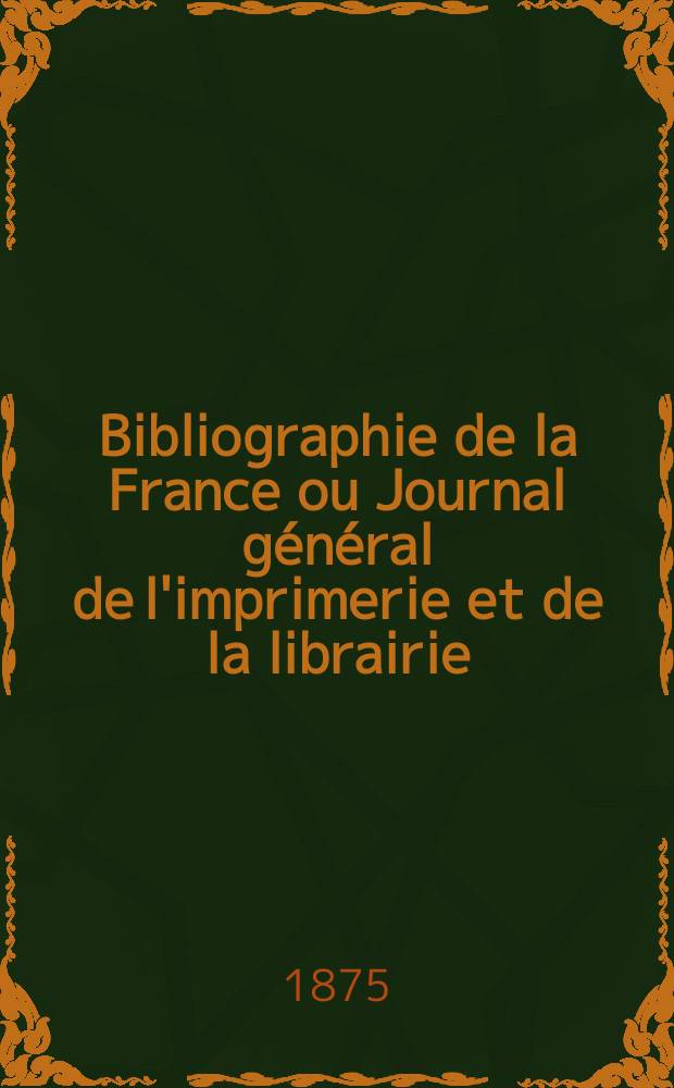 Bibliographie de la France ou Journal général de l'imprimerie et de la librairie : Livres, compositions musicales, gravures. etc. Publ. sur les documents directement fournis par le Ministère de l'intérieur. Année64 1875, T.19, №15