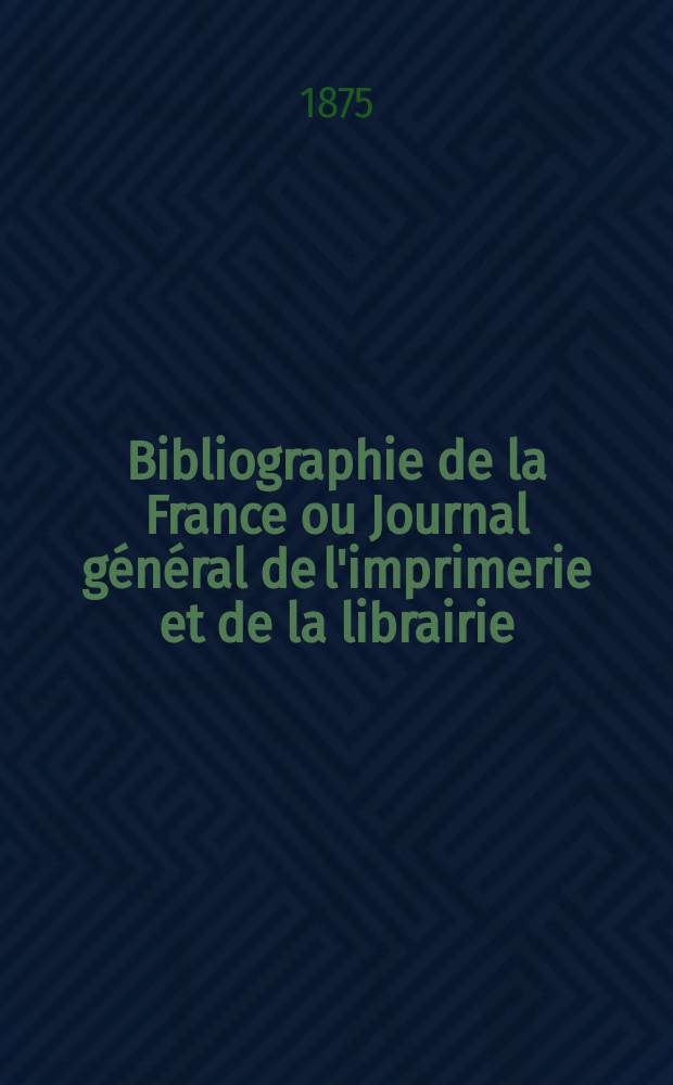 Bibliographie de la France ou Journal général de l'imprimerie et de la librairie : Livres, compositions musicales, gravures. etc. Publ. sur les documents directement fournis par le Ministère de l'intérieur. Année64 1875, T.19, №47