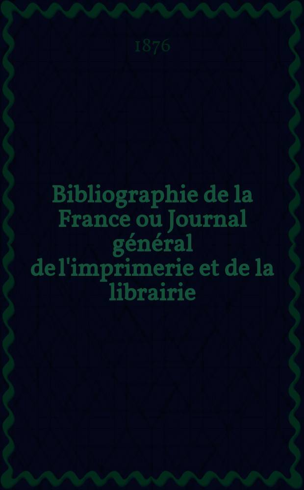 Bibliographie de la France ou Journal général de l'imprimerie et de la librairie : Livres, compositions musicales, gravures. etc. Publ. sur les documents directement fournis par le Ministère de l'intérieur. Année65 1876, T.20, №1