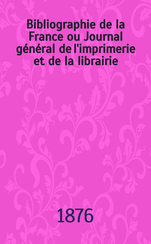 Bibliographie de la France ou Journal g&eacute;n&eacute;ral de l'imprimerie et de la librairie : Livres, compositions musicales, gravures. etc. Publ. sur les documents directement fournis par le Minist&egrave;re de l'int&eacute;rieur. Ann&eacute;e65 1876, T.20, №24