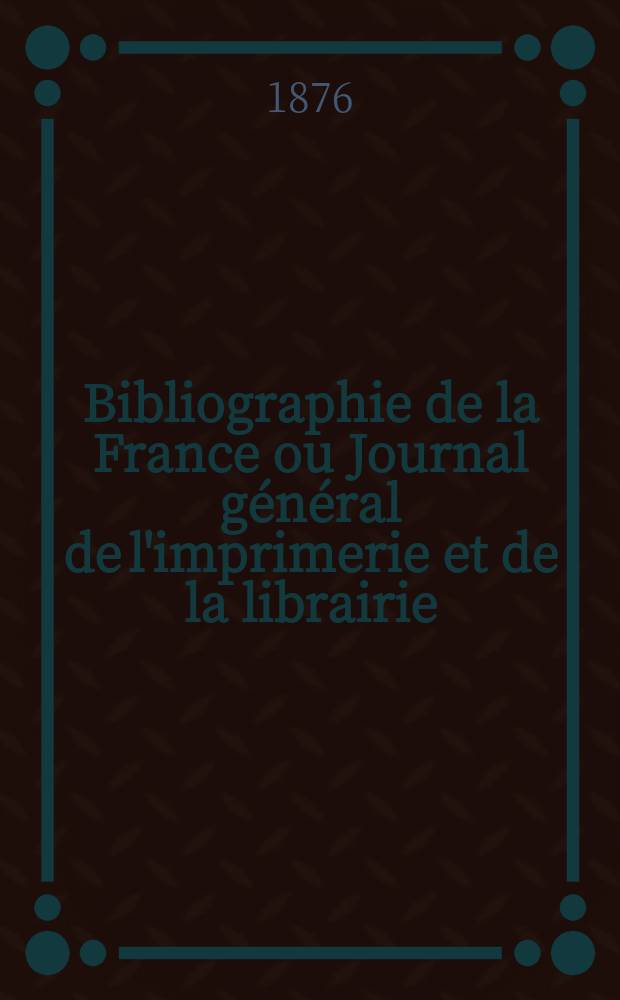 Bibliographie de la France ou Journal général de l'imprimerie et de la librairie : Livres, compositions musicales, gravures. etc. Publ. sur les documents directement fournis par le Ministère de l'intérieur. Année65 1876, T.20, №37