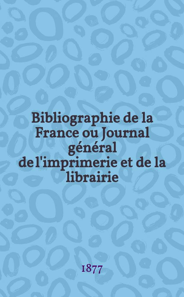 Bibliographie de la France ou Journal général de l'imprimerie et de la librairie : Livres, compositions musicales, gravures. etc. Publ. sur les documents directement fournis par le Ministère de l'intérieur. Année66 1877, T.21, №1