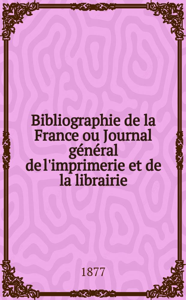 Bibliographie de la France ou Journal général de l'imprimerie et de la librairie : Livres, compositions musicales, gravures. etc. Publ. sur les documents directement fournis par le Ministère de l'intérieur. Année66 1877, T.21, №16