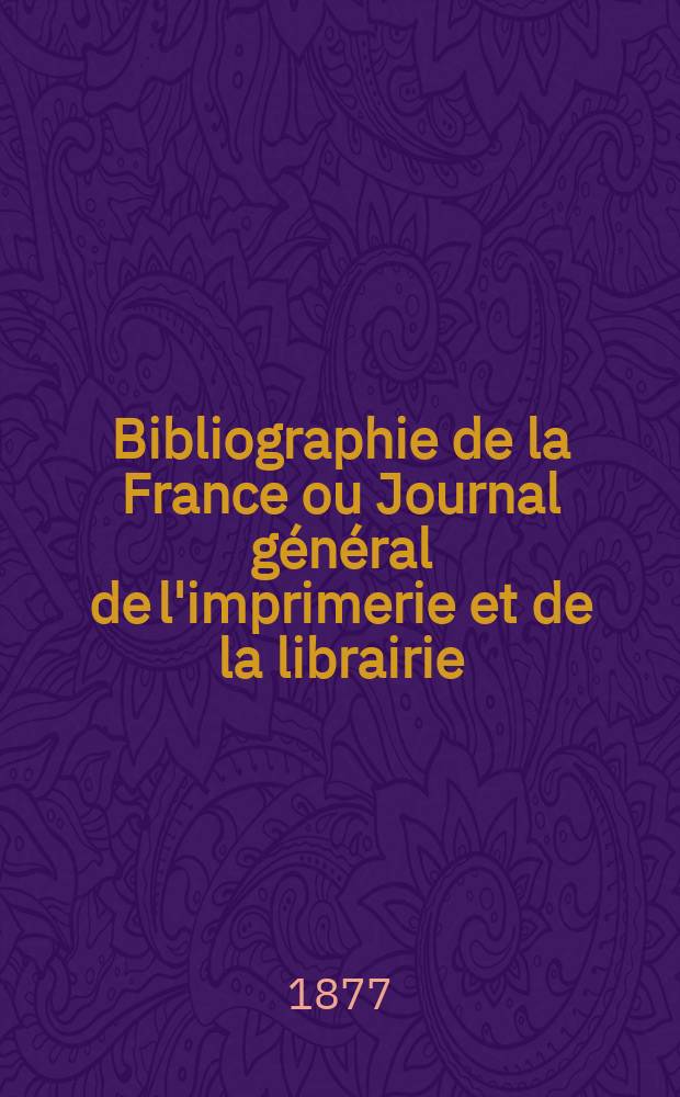 Bibliographie de la France ou Journal g&eacute;n&eacute;ral de l'imprimerie et de la librairie : Livres, compositions musicales, gravures. etc. Publ. sur les documents directement fournis par le Minist&egrave;re de l'int&eacute;rieur. Ann&eacute;e66 1877, T.21, №44