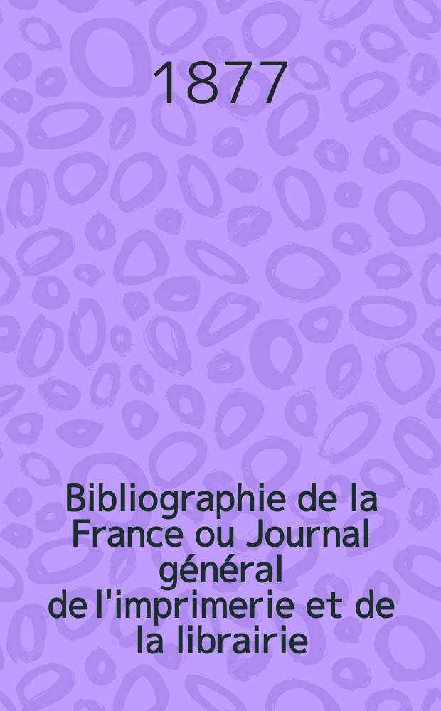 Bibliographie de la France ou Journal général de l'imprimerie et de la librairie : Livres, compositions musicales, gravures. etc. Publ. sur les documents directement fournis par le Ministère de l'intérieur. Année66 1877, T.21, №46