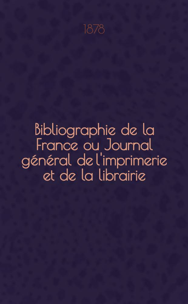 Bibliographie de la France ou Journal général de l'imprimerie et de la librairie : Livres, compositions musicales, gravures. etc. Publ. sur les documents directement fournis par le Ministère de l'intérieur. Année67 1878, T.22, №12