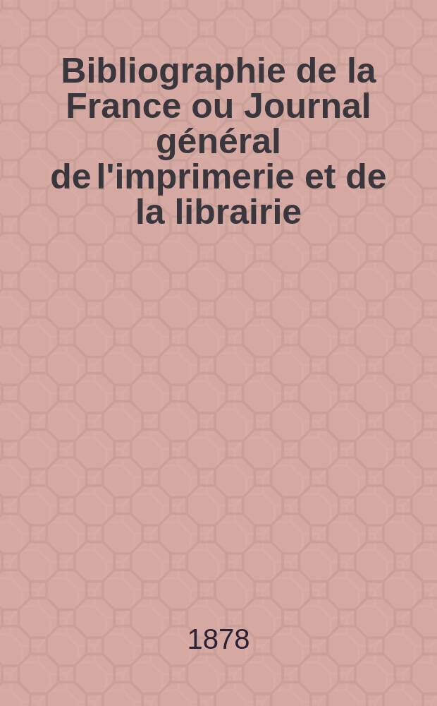Bibliographie de la France ou Journal général de l'imprimerie et de la librairie : Livres, compositions musicales, gravures. etc. Publ. sur les documents directement fournis par le Ministère de l'intérieur. Année67 1878, T.22, №13
