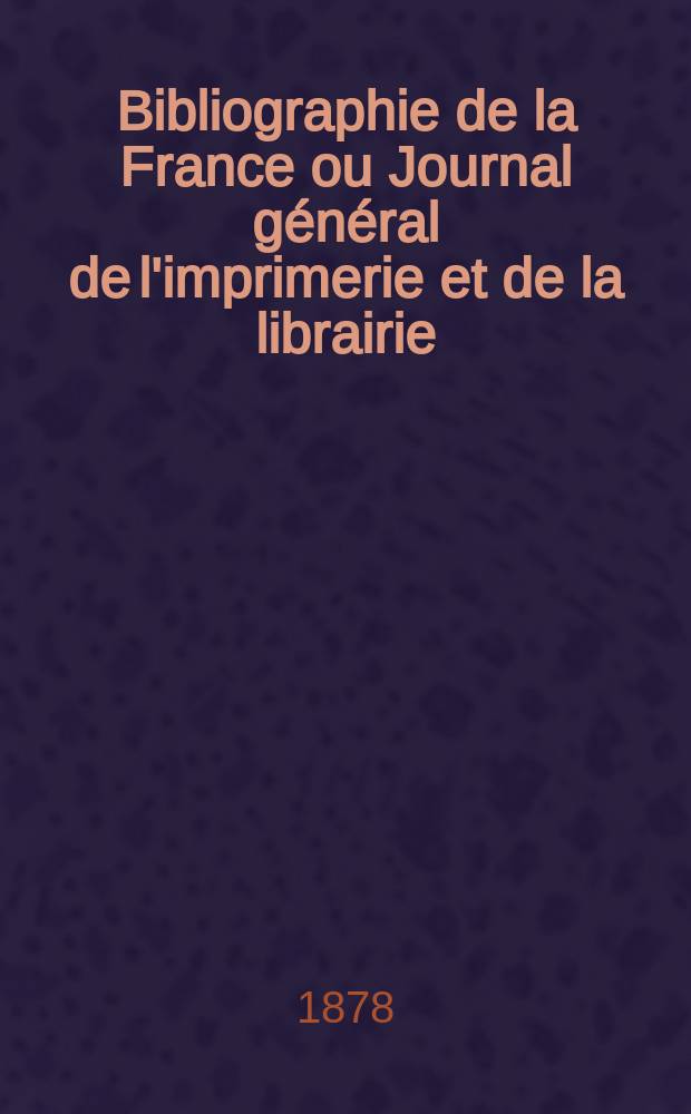 Bibliographie de la France ou Journal général de l'imprimerie et de la librairie : Livres, compositions musicales, gravures. etc. Publ. sur les documents directement fournis par le Ministère de l'intérieur. Année67 1878, T.22, №48