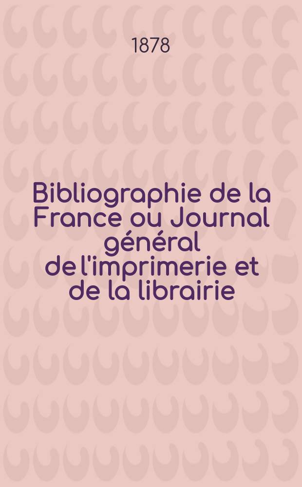 Bibliographie de la France ou Journal général de l'imprimerie et de la librairie : Livres, compositions musicales, gravures. etc. Publ. sur les documents directement fournis par le Ministère de l'intérieur. Année67 1878, T.22, №49