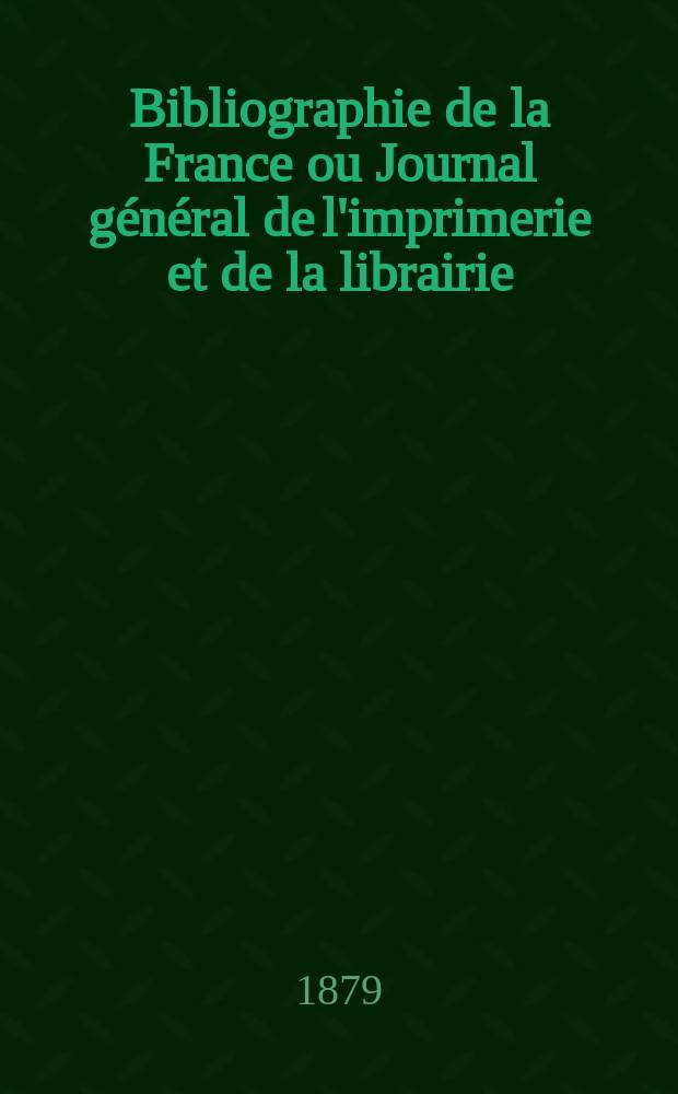 Bibliographie de la France ou Journal g&eacute;n&eacute;ral de l'imprimerie et de la librairie : Livres, compositions musicales, gravures. etc. Publ. sur les documents directement fournis par le Minist&egrave;re de l'int&eacute;rieur. Ann&eacute;e68 1879, T.23, №1
