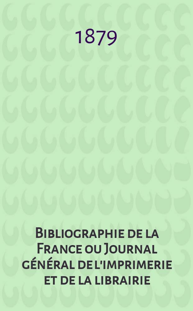 Bibliographie de la France ou Journal général de l'imprimerie et de la librairie : Livres, compositions musicales, gravures. etc. Publ. sur les documents directement fournis par le Ministère de l'intérieur. Année68 1879, T.23, №3