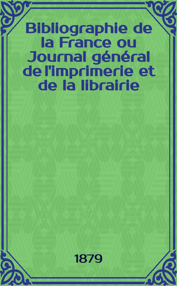 Bibliographie de la France ou Journal général de l'imprimerie et de la librairie : Livres, compositions musicales, gravures. etc. Publ. sur les documents directement fournis par le Ministère de l'intérieur. Année68 1879, T.23, №18
