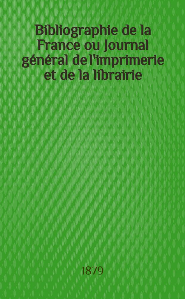 Bibliographie de la France ou Journal général de l'imprimerie et de la librairie : Livres, compositions musicales, gravures. etc. Publ. sur les documents directement fournis par le Ministère de l'intérieur. Année68 1879, T.23, №26