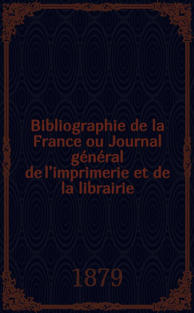 Bibliographie de la France ou Journal général de l'imprimerie et de la librairie : Livres, compositions musicales, gravures. etc. Publ. sur les documents directement fournis par le Ministère de l'intérieur. Année68 1879, T.23, №28