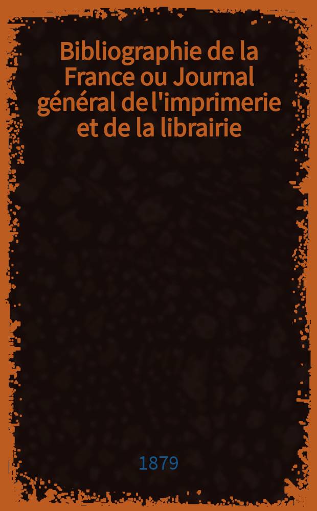 Bibliographie de la France ou Journal général de l'imprimerie et de la librairie : Livres, compositions musicales, gravures. etc. Publ. sur les documents directement fournis par le Ministère de l'intérieur. Année68 1879, T.23, №43