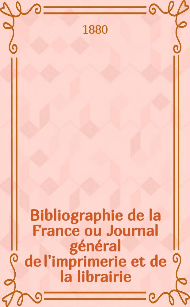 Bibliographie de la France ou Journal g&eacute;n&eacute;ral de l'imprimerie et de la librairie : Livres, compositions musicales, gravures. etc. Publ. sur les documents directement fournis par le Minist&egrave;re de l'int&eacute;rieur. Ann&eacute;e69 1880, T.24, №33