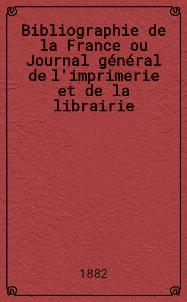 Bibliographie de la France ou Journal général de l'imprimerie et de la librairie : Livres, compositions musicales, gravures. etc. Publ. sur les documents directement fournis par le Ministère de l'intérieur. Année71 1882, T.26, №7