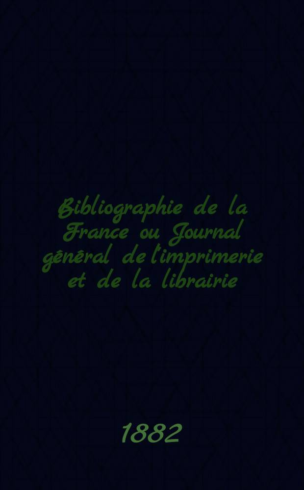 Bibliographie de la France ou Journal g&eacute;n&eacute;ral de l'imprimerie et de la librairie : Livres, compositions musicales, gravures. etc. Publ. sur les documents directement fournis par le Minist&egrave;re de l'int&eacute;rieur. Ann&eacute;e71 1882, T.26, №9