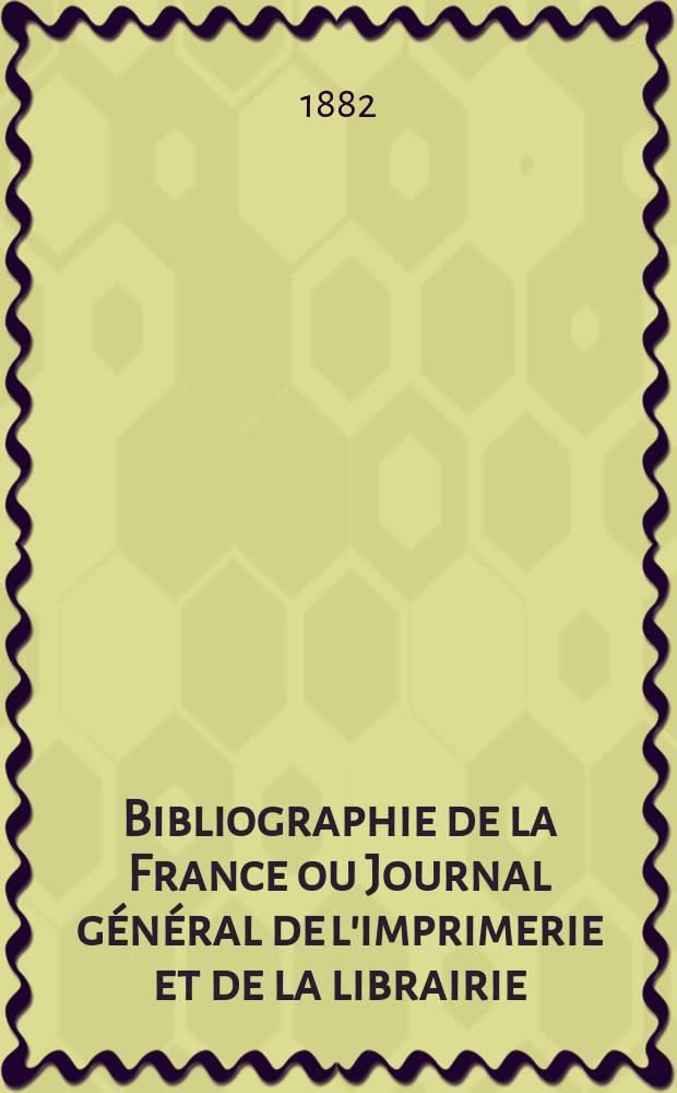 Bibliographie de la France ou Journal général de l'imprimerie et de la librairie : Livres, compositions musicales, gravures. etc. Publ. sur les documents directement fournis par le Ministère de l'intérieur. Année71 1882, T.26, №12
