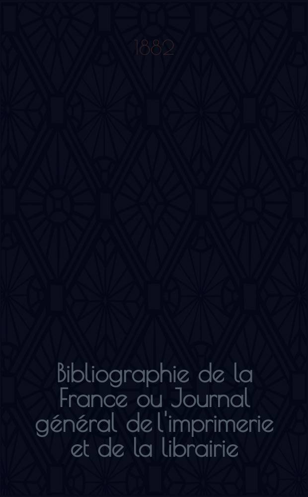 Bibliographie de la France ou Journal g&eacute;n&eacute;ral de l'imprimerie et de la librairie : Livres, compositions musicales, gravures. etc. Publ. sur les documents directement fournis par le Minist&egrave;re de l'int&eacute;rieur. Ann&eacute;e71 1882, T.26, №17