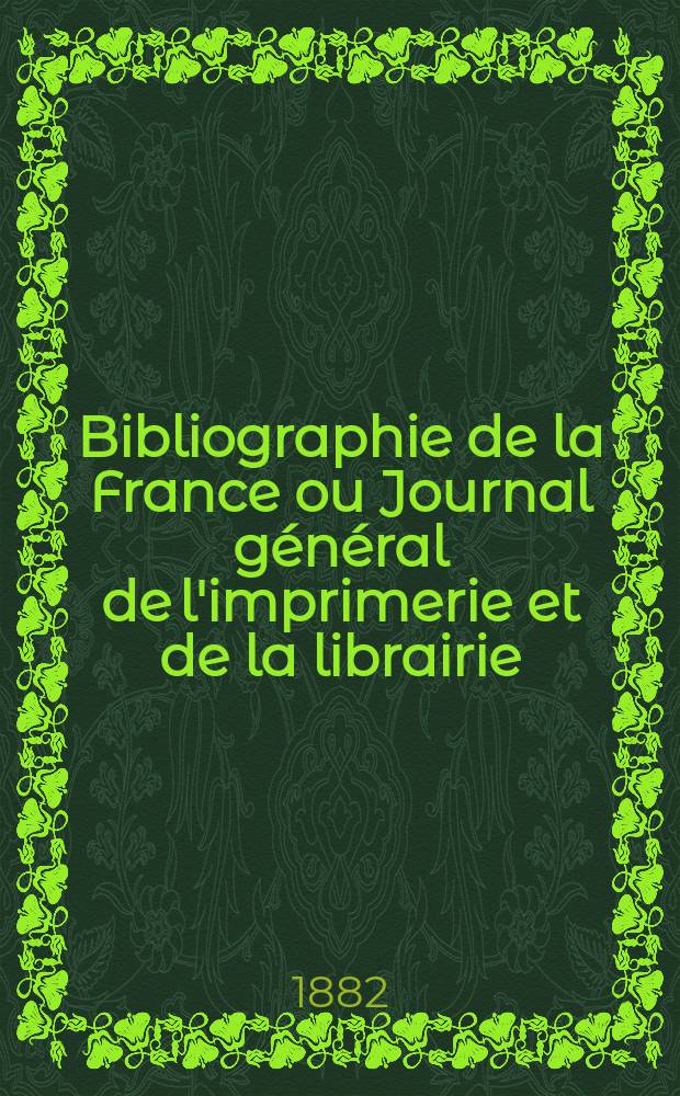 Bibliographie de la France ou Journal général de l'imprimerie et de la librairie : Livres, compositions musicales, gravures. etc. Publ. sur les documents directement fournis par le Ministère de l'intérieur. Année71 1882, T.26, №22
