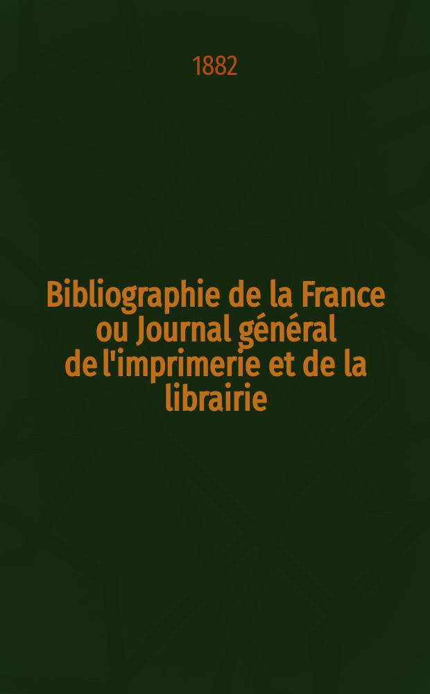 Bibliographie de la France ou Journal général de l'imprimerie et de la librairie : Livres, compositions musicales, gravures. etc. Publ. sur les documents directement fournis par le Ministère de l'intérieur. Année71 1882, T.26, №33