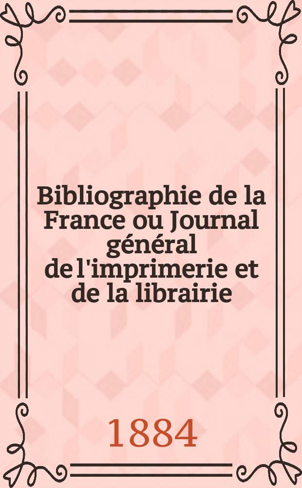 Bibliographie de la France ou Journal général de l'imprimerie et de la librairie : Livres, compositions musicales, gravures. etc. Publ. sur les documents directement fournis par le Ministère de l'intérieur. Année73 1884, T.28, №6