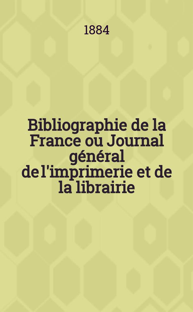 Bibliographie de la France ou Journal général de l'imprimerie et de la librairie : Livres, compositions musicales, gravures. etc. Publ. sur les documents directement fournis par le Ministère de l'intérieur. Année73 1884, T.28, №14