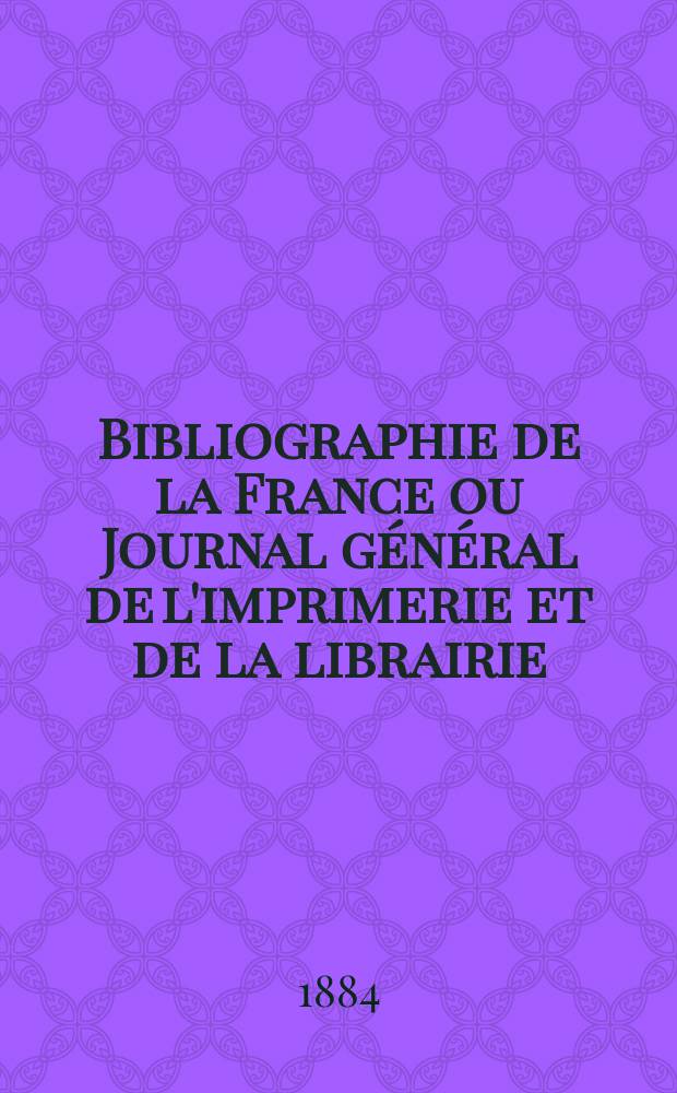 Bibliographie de la France ou Journal général de l'imprimerie et de la librairie : Livres, compositions musicales, gravures. etc. Publ. sur les documents directement fournis par le Ministère de l'intérieur. Année73 1884, T.28, №17
