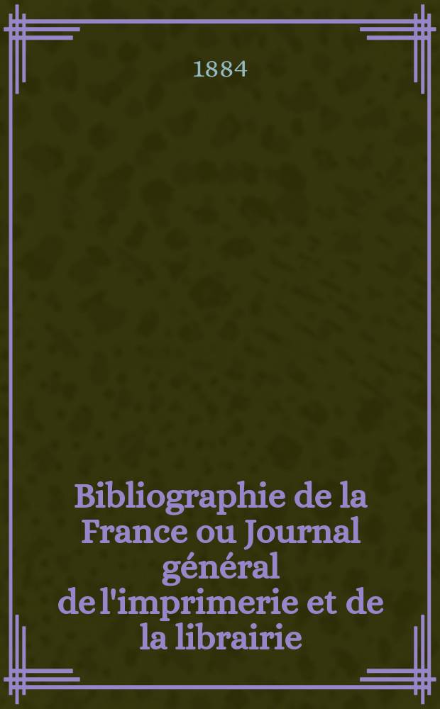 Bibliographie de la France ou Journal général de l'imprimerie et de la librairie : Livres, compositions musicales, gravures. etc. Publ. sur les documents directement fournis par le Ministère de l'intérieur. Année73 1884, T.28, №18